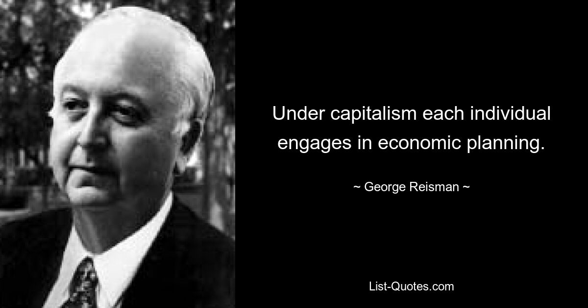 Under capitalism each individual engages in economic planning. — © George Reisman