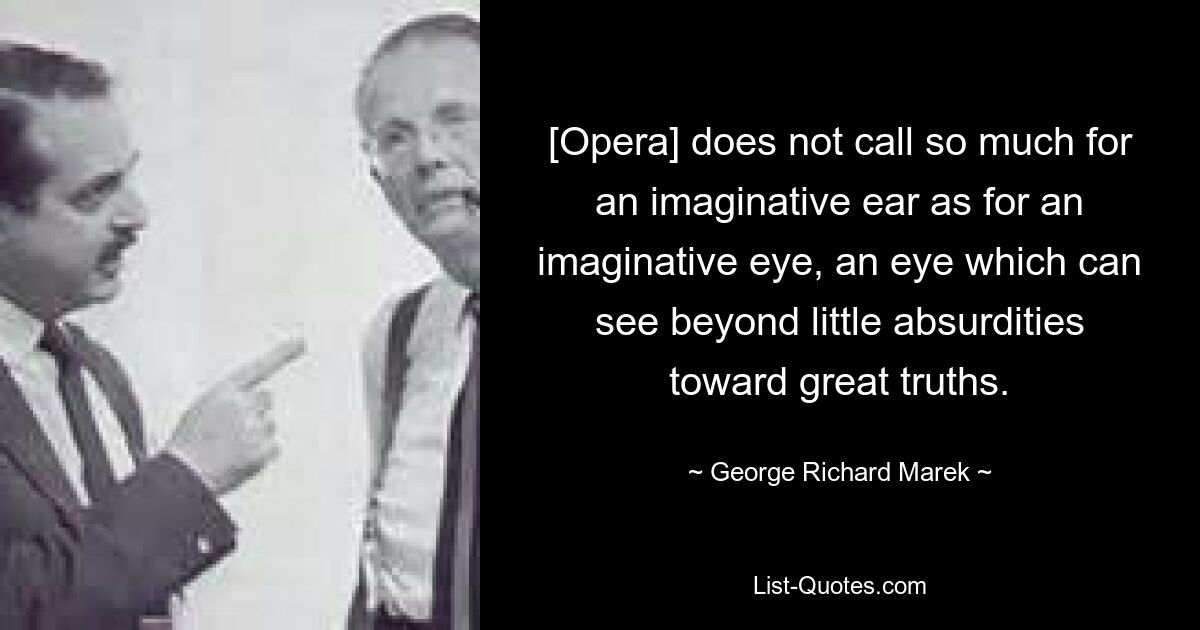 [Опера] требует не столько воображаемого уха, сколько воображаемого глаза, глаза, который может видеть за мелкими нелепостями великие истины. — © Джордж Ричард Марек 