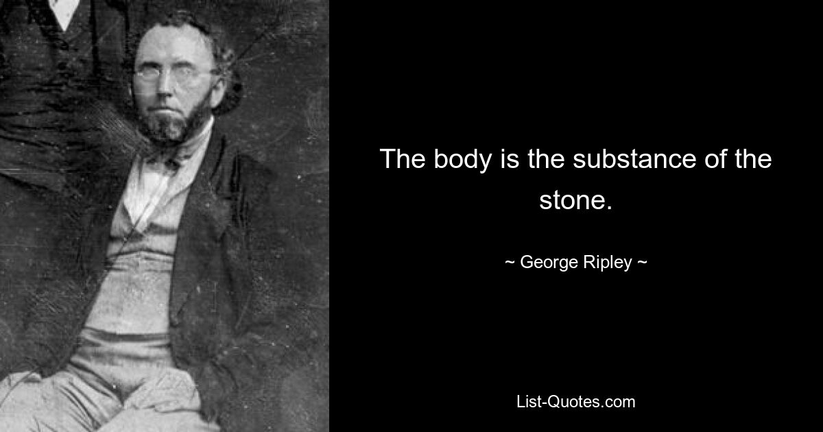 The body is the substance of the stone. — © George Ripley