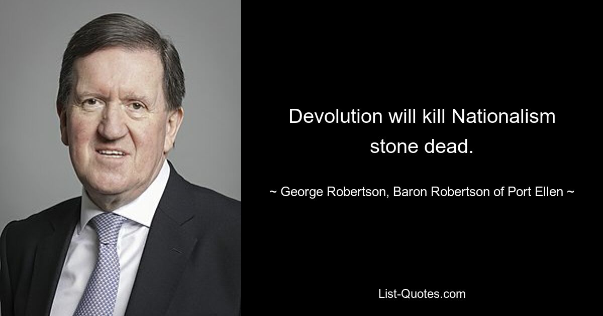 Devolution will kill Nationalism stone dead. — © George Robertson, Baron Robertson of Port Ellen