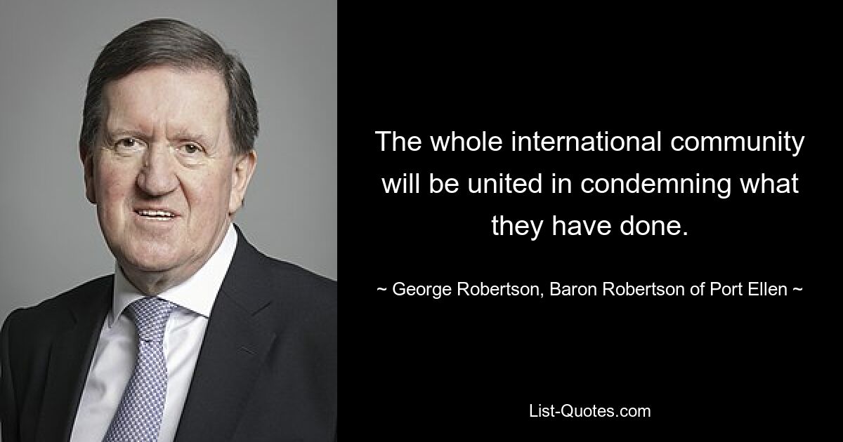 The whole international community will be united in condemning what they have done. — © George Robertson, Baron Robertson of Port Ellen