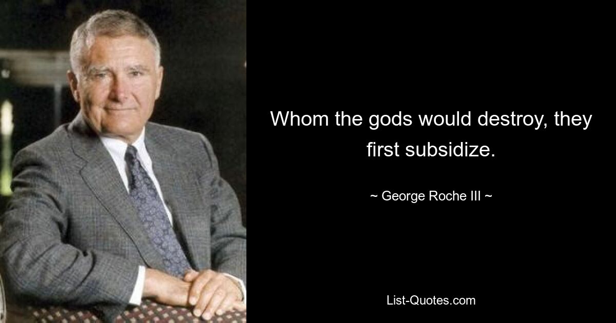 Whom the gods would destroy, they first subsidize. — © George Roche III