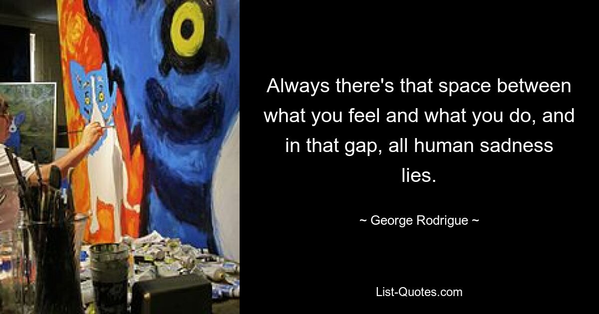 Always there's that space between what you feel and what you do, and in that gap, all human sadness lies. — © George Rodrigue