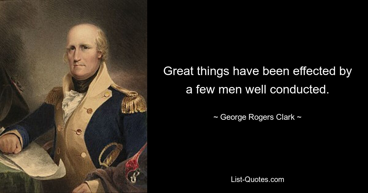 Great things have been effected by a few men well conducted. — © George Rogers Clark