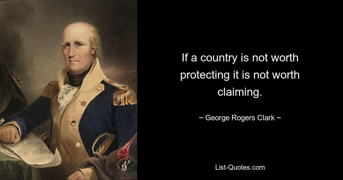 If a country is not worth protecting it is not worth claiming. — © George Rogers Clark