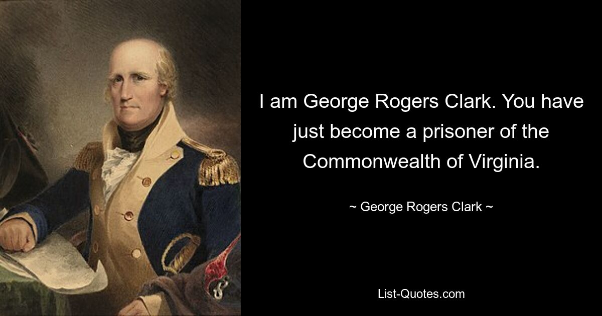 I am George Rogers Clark. You have just become a prisoner of the Commonwealth of Virginia. — © George Rogers Clark