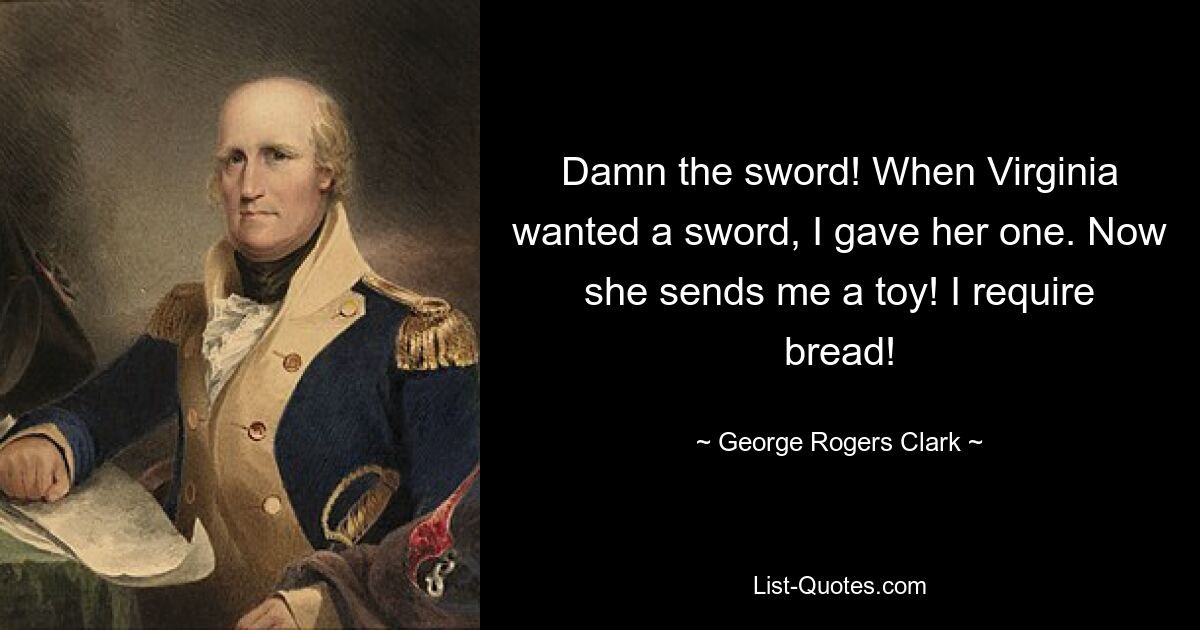 Damn the sword! When Virginia wanted a sword, I gave her one. Now she sends me a toy! I require bread! — © George Rogers Clark