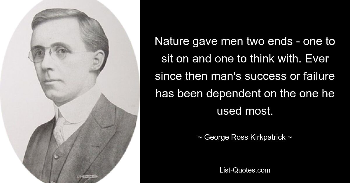 Nature gave men two ends - one to sit on and one to think with. Ever since then man's success or failure has been dependent on the one he used most. — © George Ross Kirkpatrick