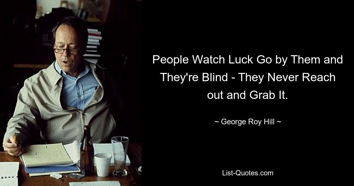 People Watch Luck Go by Them and They're Blind - They Never Reach out and Grab It. — © George Roy Hill