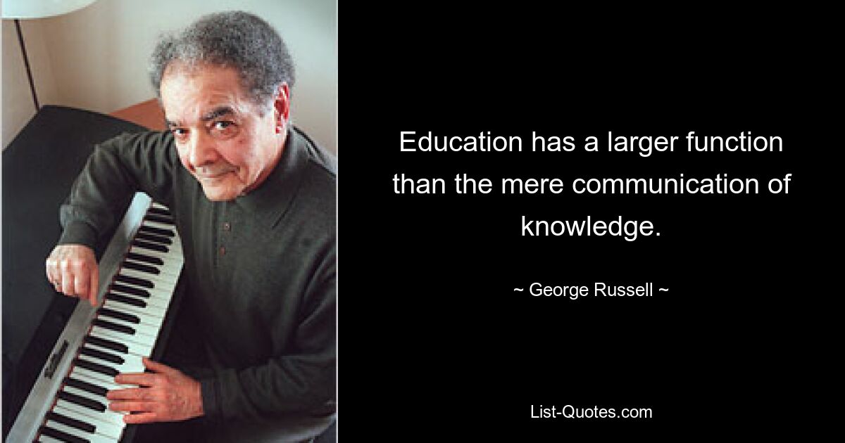 Education has a larger function than the mere communication of knowledge. — © George Russell