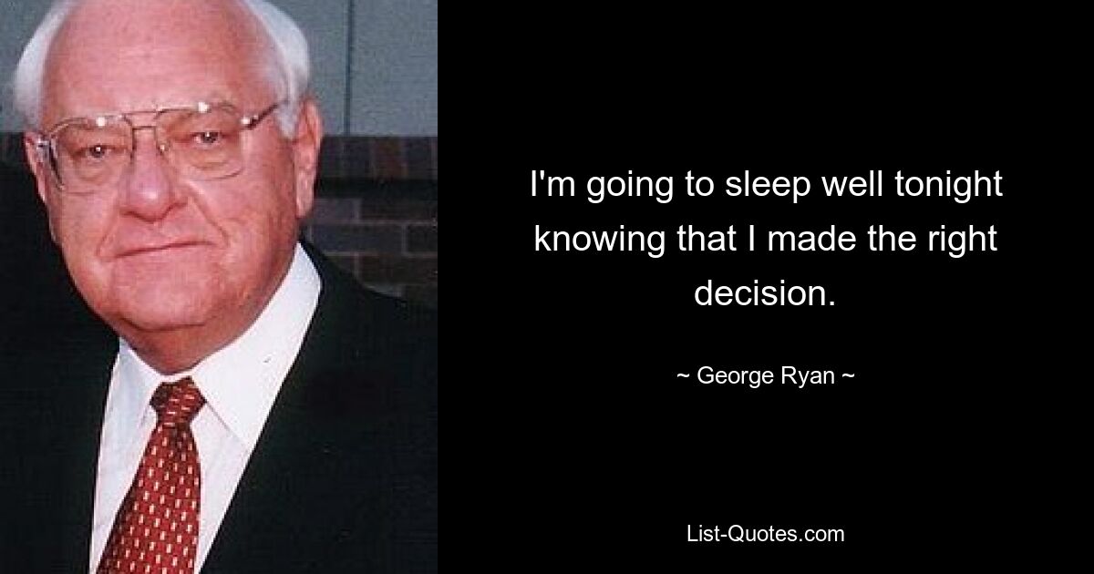 I'm going to sleep well tonight knowing that I made the right decision. — © George Ryan