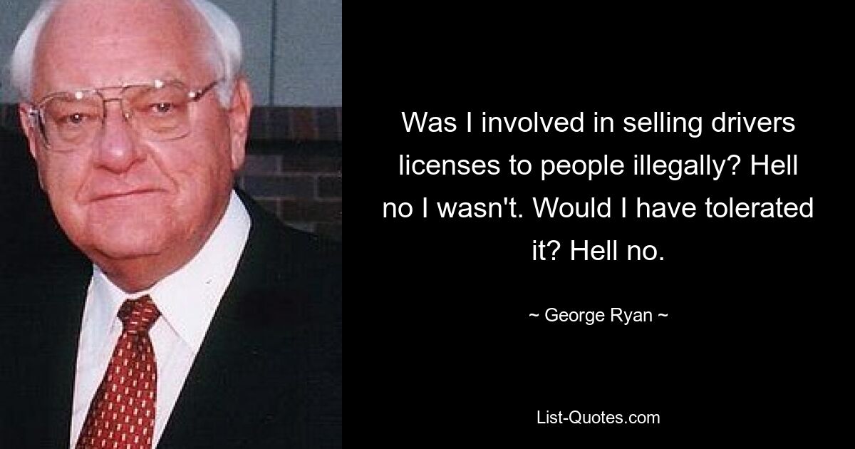 Was I involved in selling drivers licenses to people illegally? Hell no I wasn't. Would I have tolerated it? Hell no. — © George Ryan