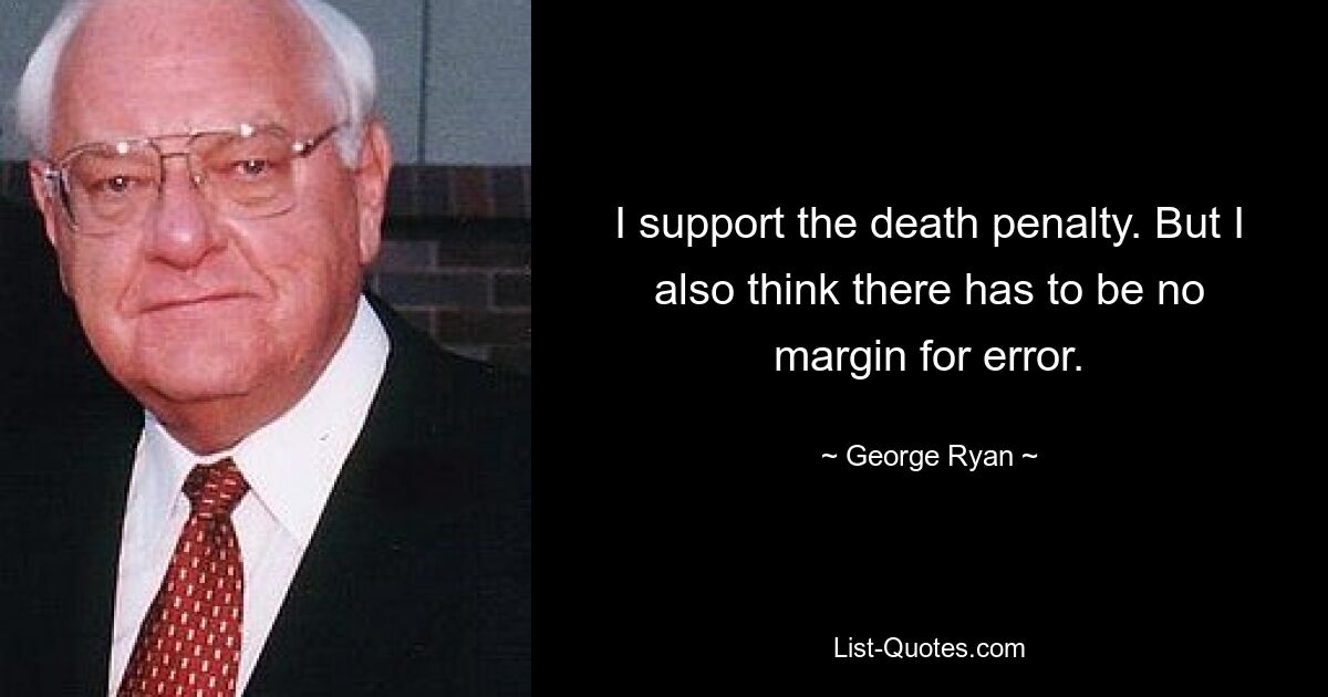 I support the death penalty. But I also think there has to be no margin for error. — © George Ryan