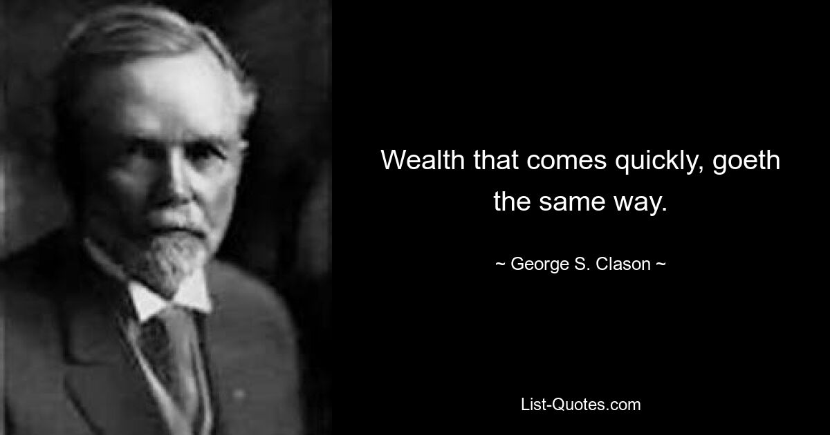 Wealth that comes quickly, goeth the same way. — © George S. Clason