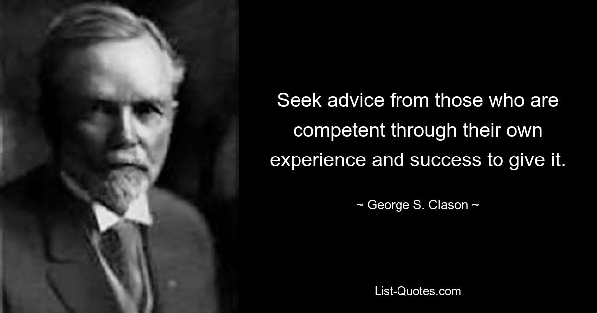 Seek advice from those who are competent through their own experience and success to give it. — © George S. Clason