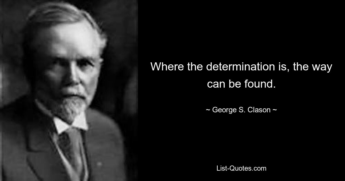 Where the determination is, the way can be found. — © George S. Clason