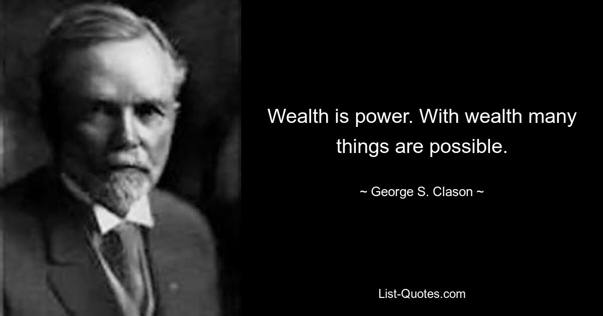 Wealth is power. With wealth many things are possible. — © George S. Clason