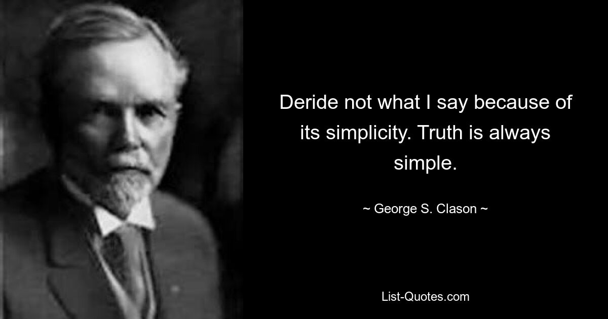 Deride not what I say because of its simplicity. Truth is always simple. — © George S. Clason