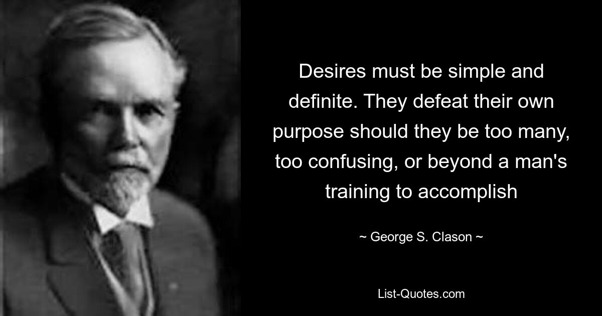 Desires must be simple and definite. They defeat their own purpose should they be too many, too confusing, or beyond a man's training to accomplish — © George S. Clason