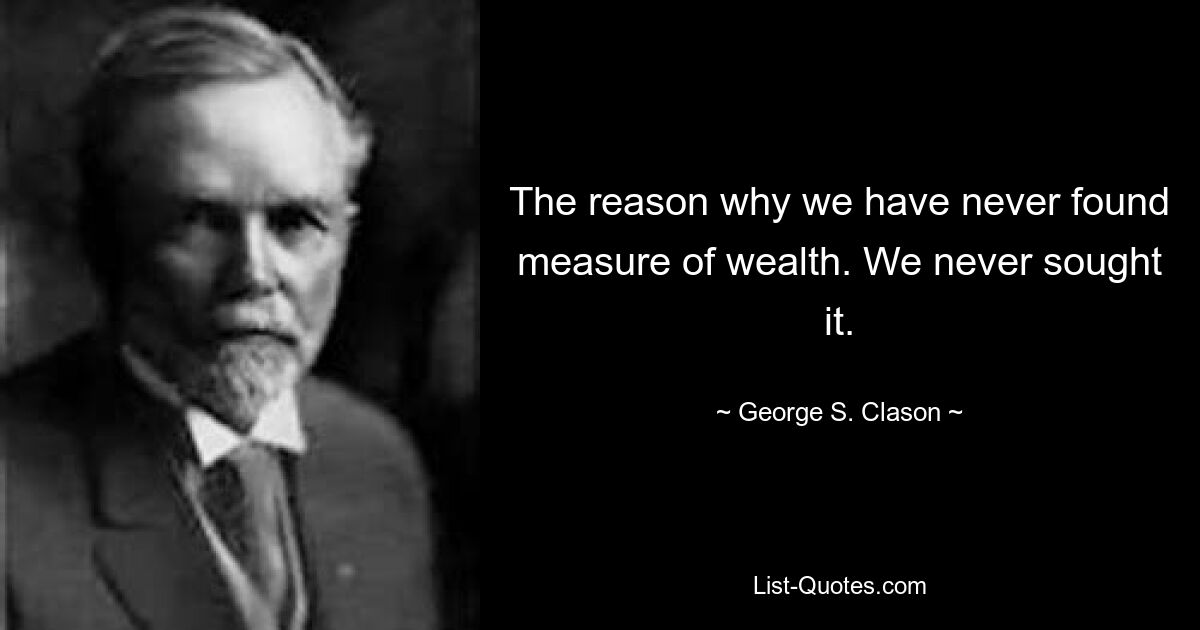 The reason why we have never found measure of wealth. We never sought it. — © George S. Clason