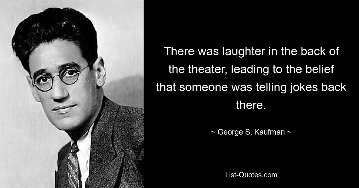 There was laughter in the back of the theater, leading to the belief that someone was telling jokes back there. — © George S. Kaufman