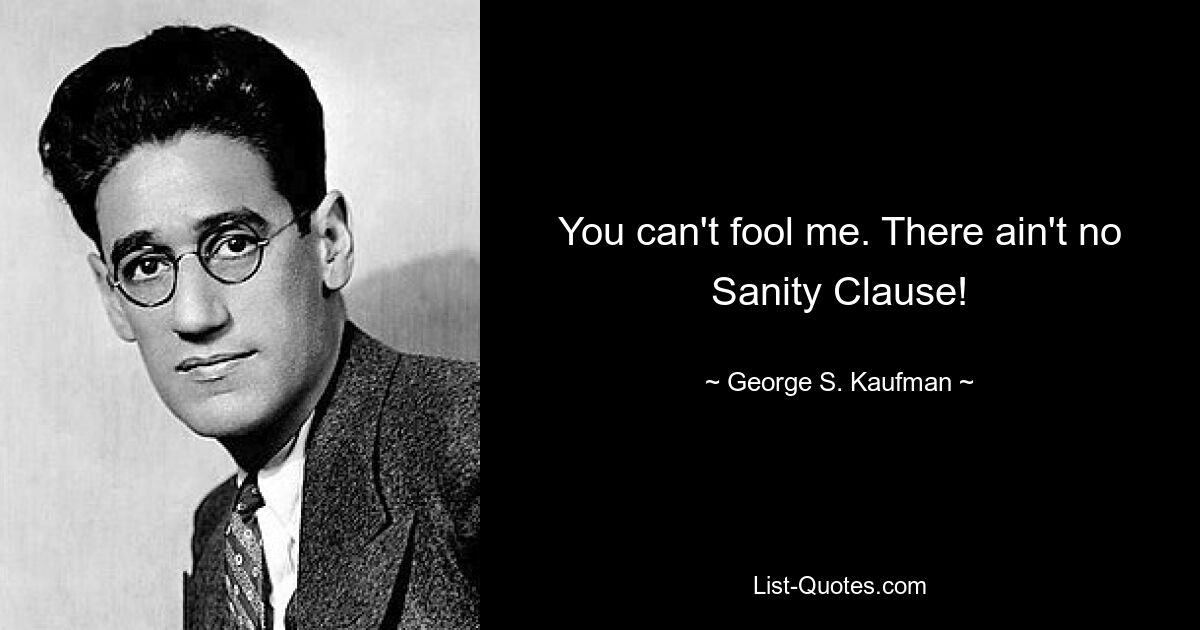 You can't fool me. There ain't no Sanity Clause! — © George S. Kaufman