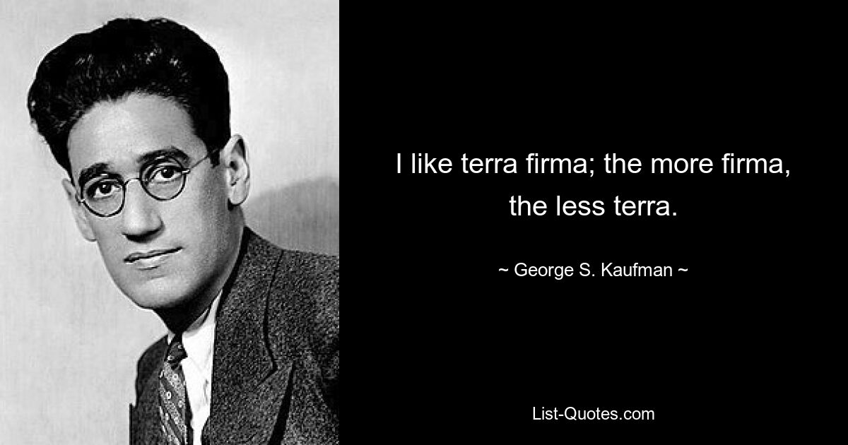 I like terra firma; the more firma, the less terra. — © George S. Kaufman