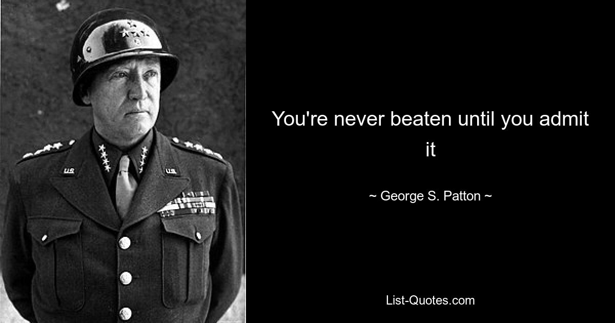 You're never beaten until you admit it — © George S. Patton