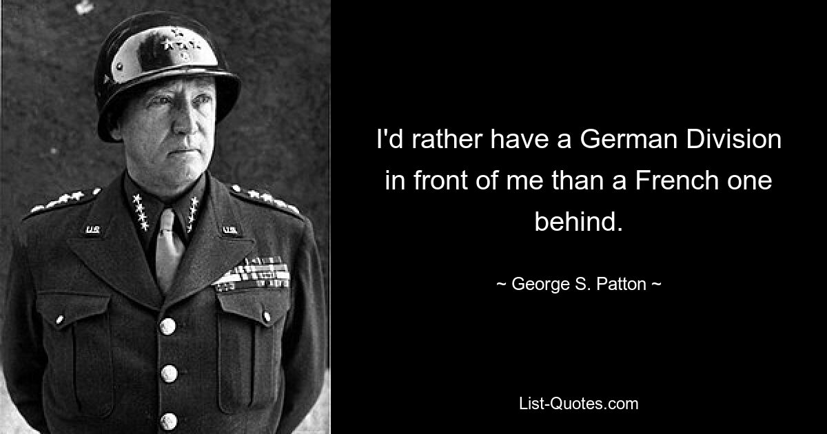 I'd rather have a German Division in front of me than a French one behind. — © George S. Patton