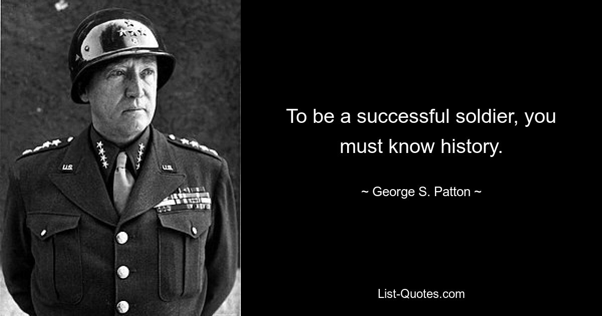 To be a successful soldier, you must know history. — © George S. Patton