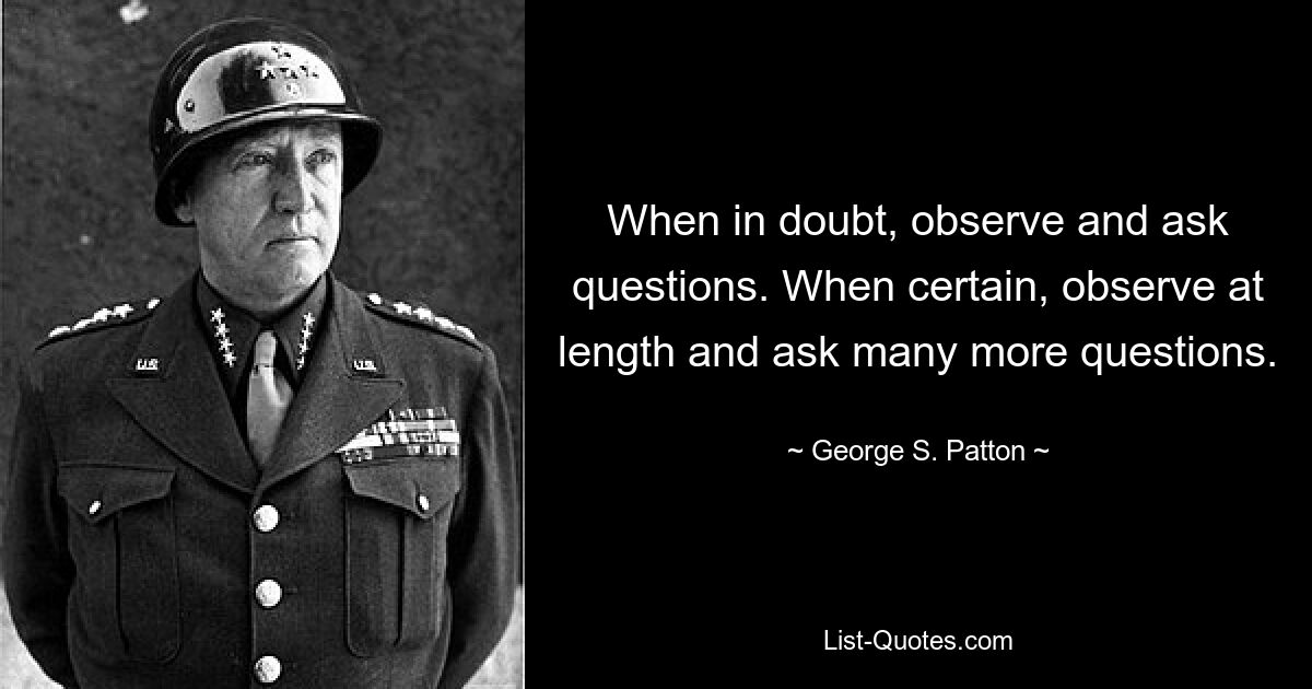 Если сомневаетесь, наблюдайте и задавайте вопросы. Если вы уверены, понаблюдайте подробно и задайте еще много вопросов. — © Джордж С. Паттон 
