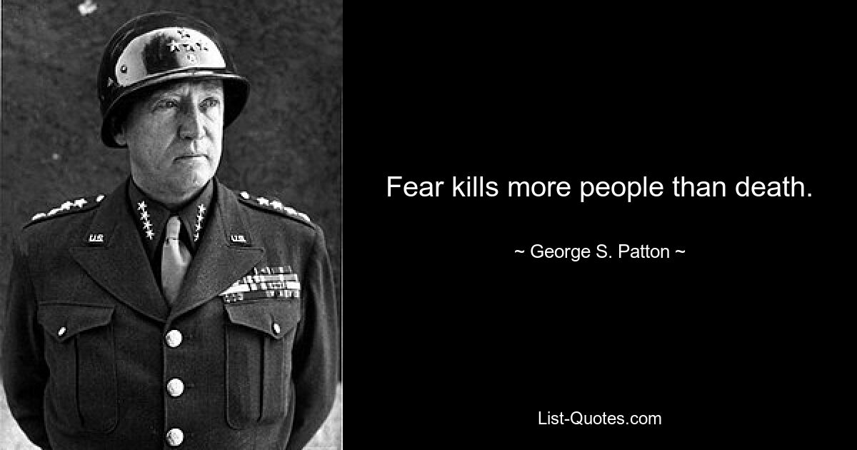 Fear kills more people than death. — © George S. Patton