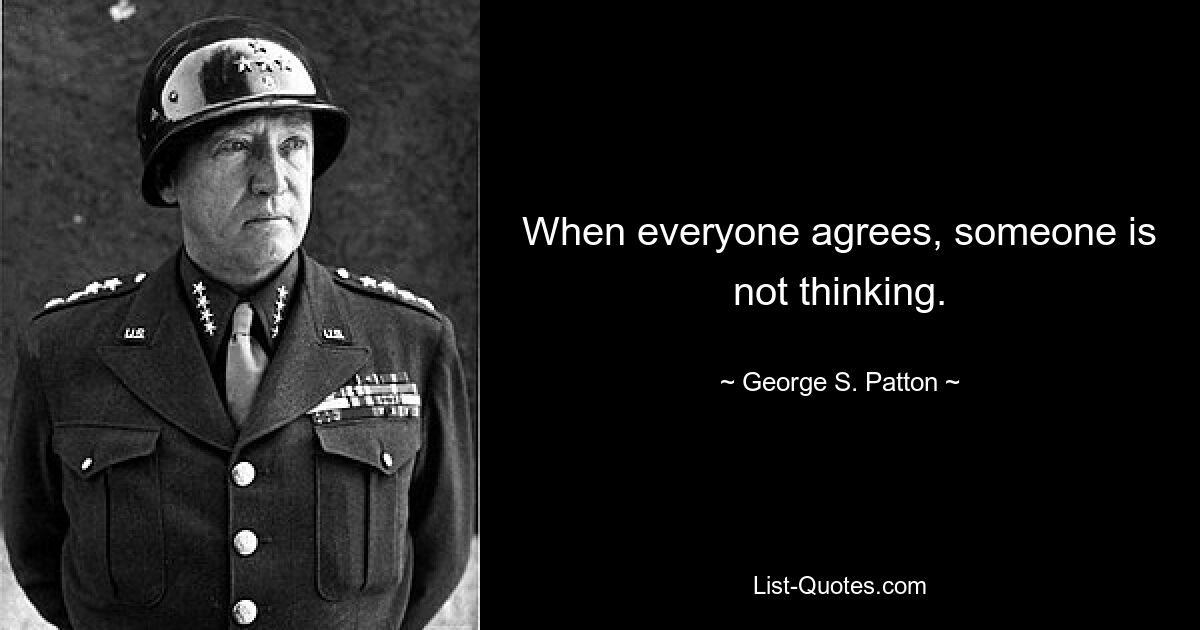 When everyone agrees, someone is not thinking. — © George S. Patton