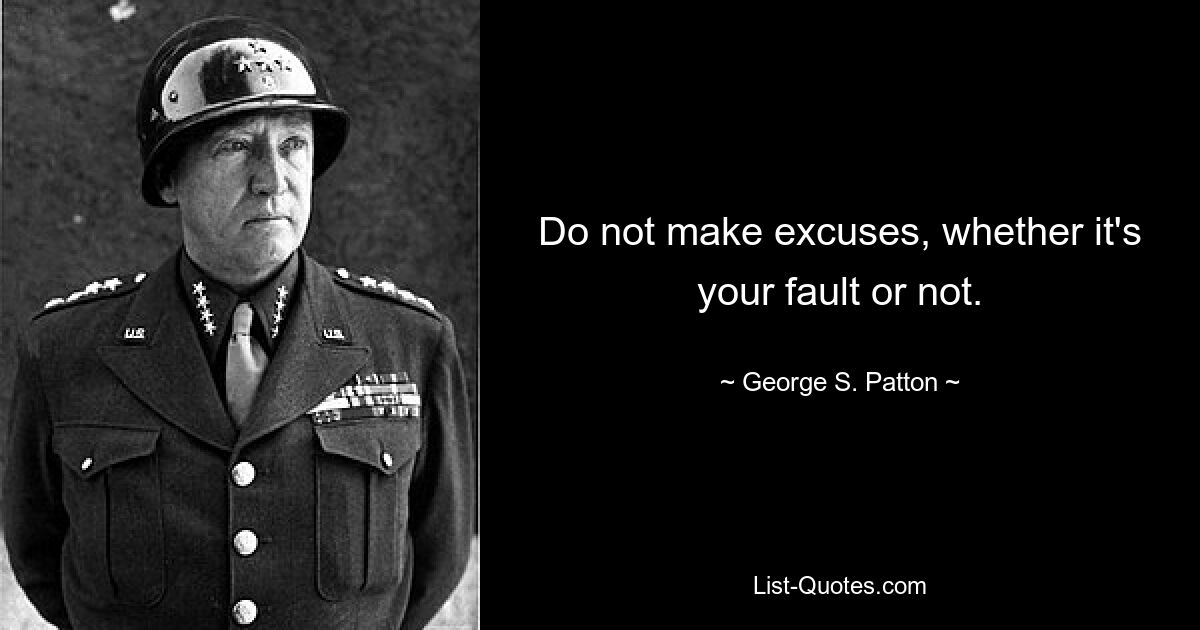 Do not make excuses, whether it's your fault or not. — © George S. Patton