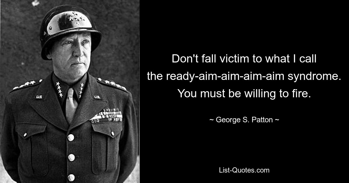 Don't fall victim to what I call the ready-aim-aim-aim-aim syndrome. You must be willing to fire. — © George S. Patton