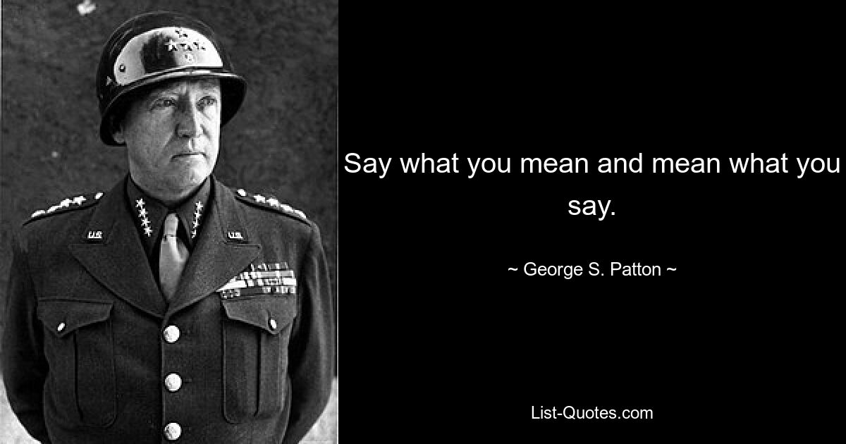 Say what you mean and mean what you say. — © George S. Patton