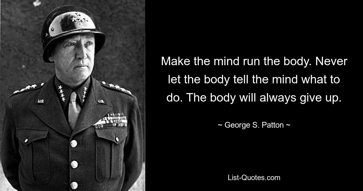 Make the mind run the body. Never let the body tell the mind what to do. The body will always give up. — © George S. Patton