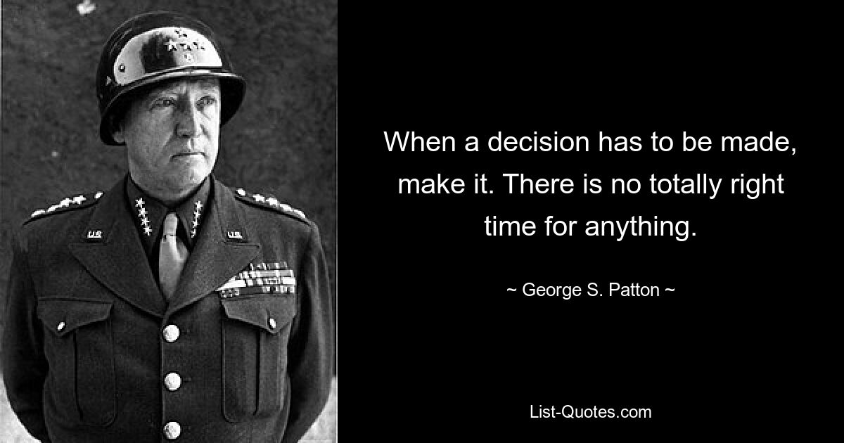 When a decision has to be made, make it. There is no totally right time for anything. — © George S. Patton