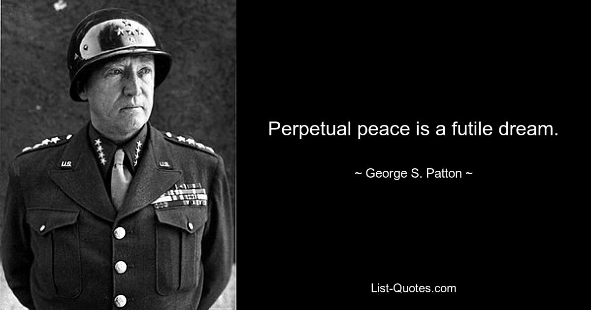 Perpetual peace is a futile dream. — © George S. Patton