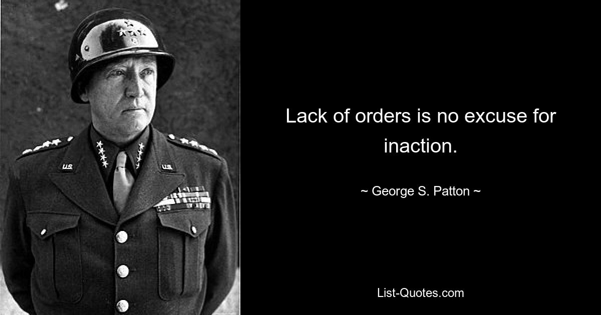 Lack of orders is no excuse for inaction. — © George S. Patton