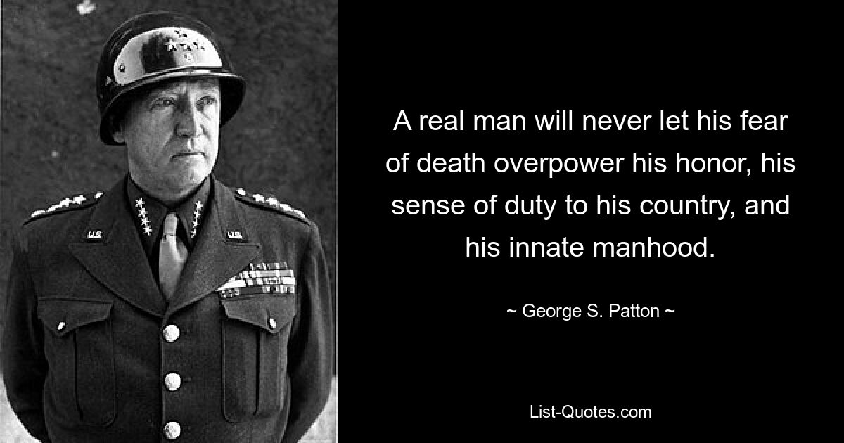 A real man will never let his fear of death overpower his honor, his sense of duty to his country, and his innate manhood. — © George S. Patton