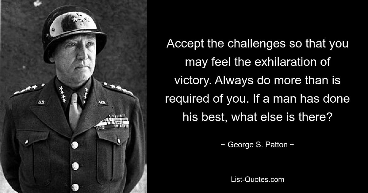 Accept the challenges so that you may feel the exhilaration of victory. Always do more than is required of you. If a man has done his best, what else is there? — © George S. Patton