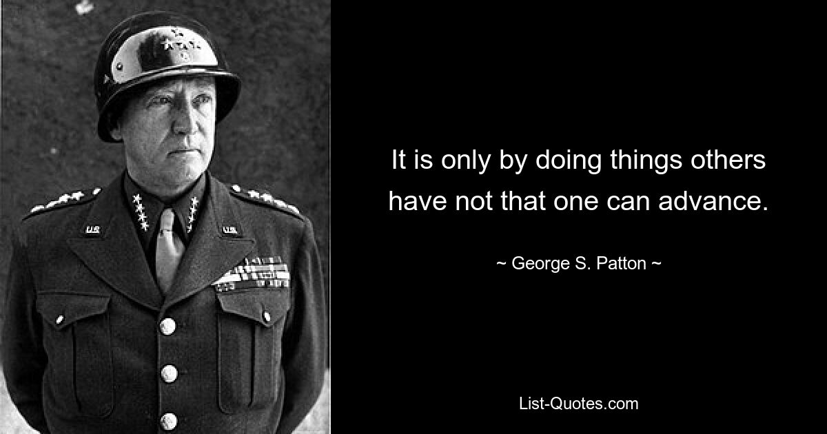 It is only by doing things others have not that one can advance. — © George S. Patton