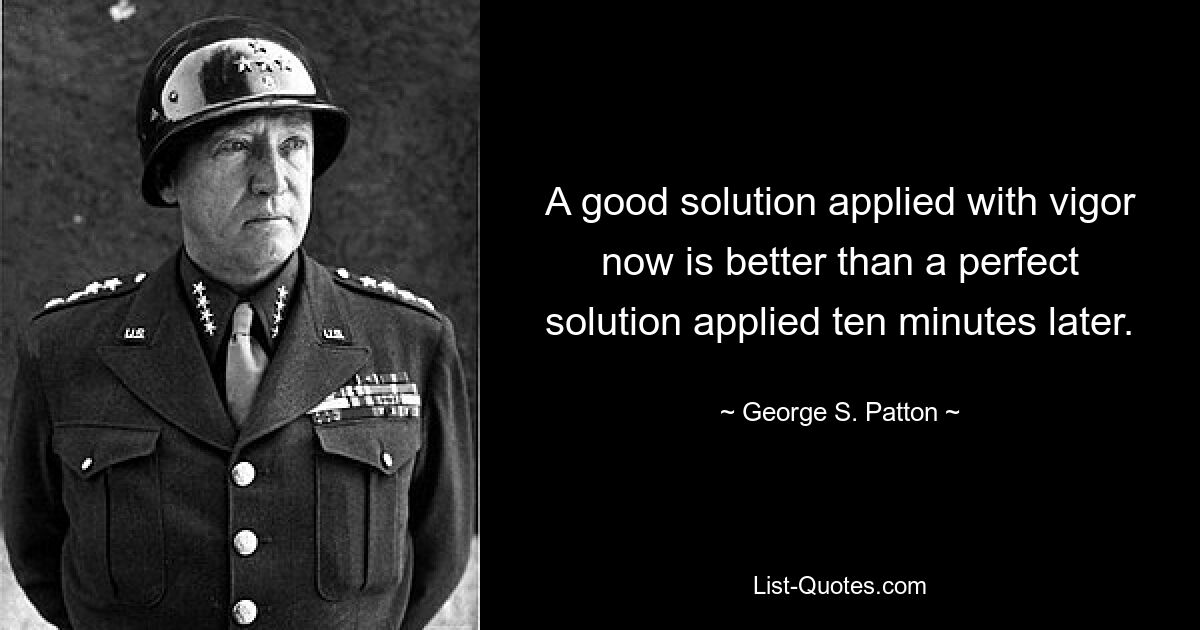 A good solution applied with vigor now is better than a perfect solution applied ten minutes later. — © George S. Patton