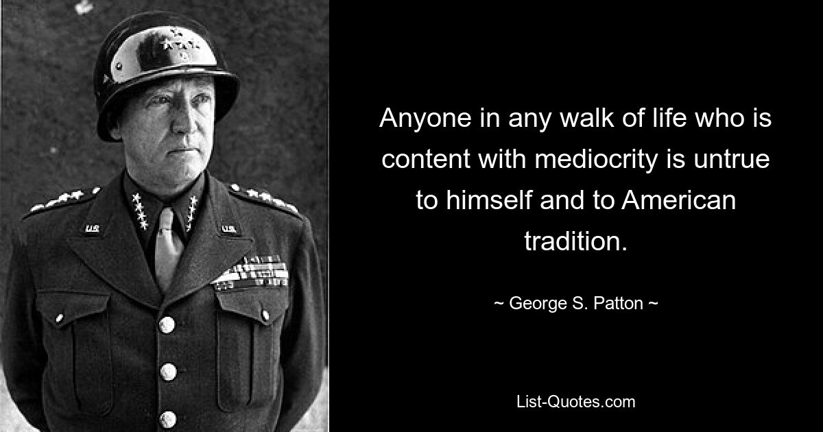 Anyone in any walk of life who is content with mediocrity is untrue to himself and to American tradition. — © George S. Patton