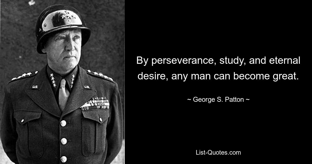 By perseverance, study, and eternal desire, any man can become great. — © George S. Patton