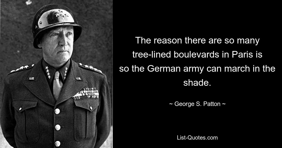 The reason there are so many tree-lined boulevards in Paris is so the German army can march in the shade. — © George S. Patton