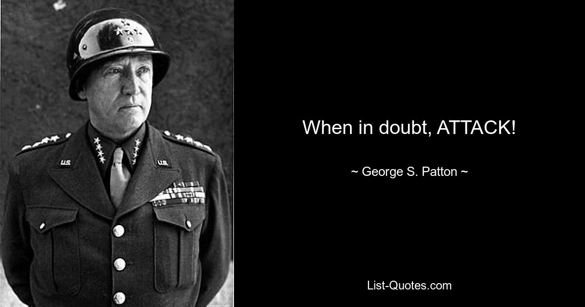 When in doubt, ATTACK! — © George S. Patton