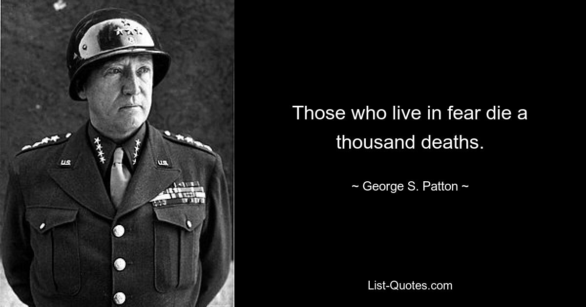 Those who live in fear die a thousand deaths. — © George S. Patton