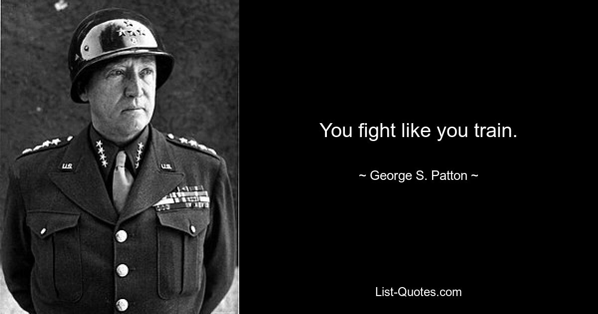 You fight like you train. — © George S. Patton